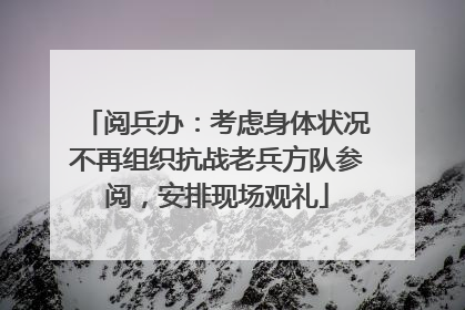 阅兵办：考虑身体状况不再组织抗战老兵方队参阅，安排现场观礼