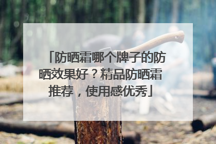 防晒霜哪个牌子的防晒效果好？精品防晒霜推荐，使用感优秀