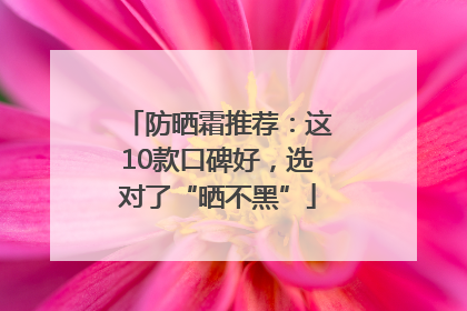 防晒霜推荐：这10款口碑好，选对了“晒不黑”