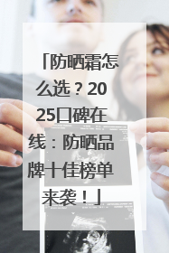 防晒霜怎么选？2025口碑在线：防晒品牌十佳榜单来袭！