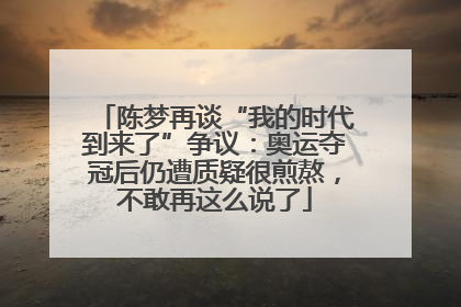 陈梦再谈“我的时代到来了”争议：奥运夺冠后仍遭质疑很煎熬，不敢再这么说了