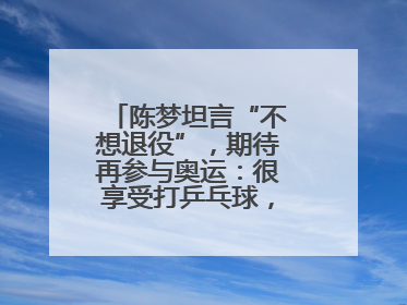陈梦坦言“不想退役”，期待再参与奥运：很享受打乒乓球，在奥运会上是我最幸福的时候