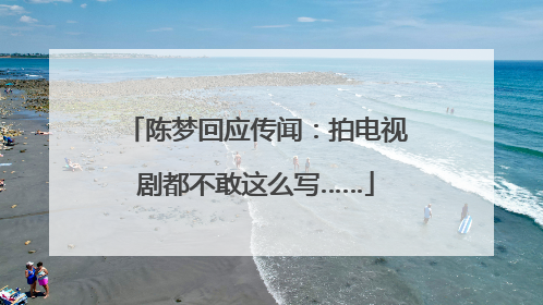 陈梦回应传闻：拍电视剧都不敢这么写……