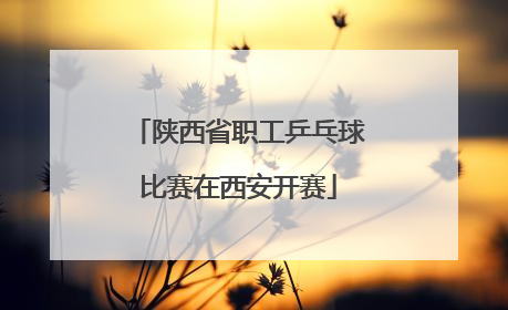 陕西省职工乒乓球比赛在西安开赛