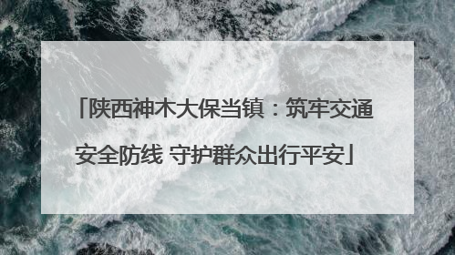 陕西神木大保当镇：筑牢交通安全防线 守护群众出行平安