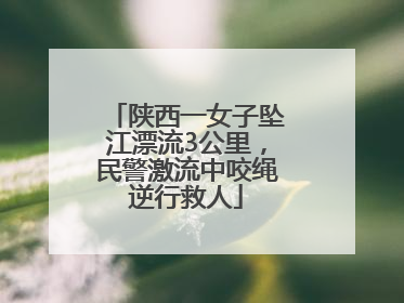 陕西一女子坠江漂流3公里，民警激流中咬绳逆行救人