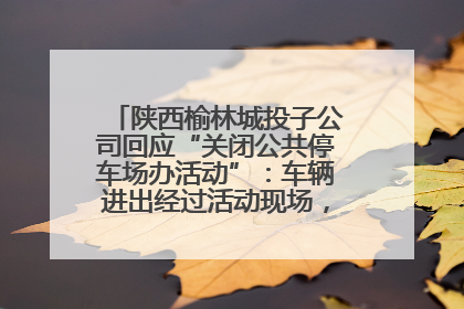 陕西榆林城投子公司回应“关闭公共停车场办活动”：车辆进出经过活动现场，为安全临时关闭