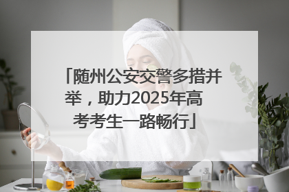 随州公安交警多措并举，助力2025年高考考生一路畅行