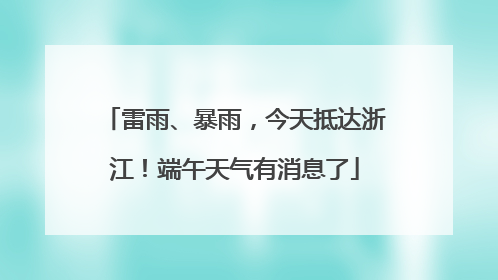雷雨、暴雨，今天抵达浙江！端午天气有消息了