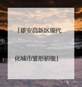 雄安高新区现代化城市雏形初现