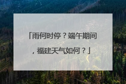 雨何时停？端午期间，福建天气如何？