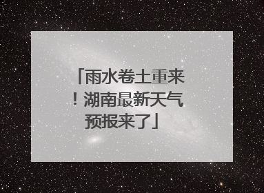 雨水卷土重来！湖南最新天气预报来了