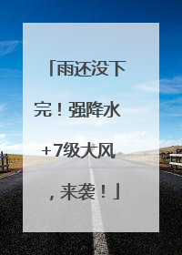 雨还没下完！强降水+7级大风，来袭！