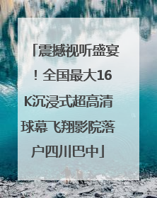震撼视听盛宴！全国最大16K沉浸式超高清球幕飞翔影院落户四川巴中