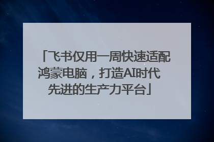 飞书仅用一周快速适配鸿蒙电脑，打造AI时代先进的生产力平台