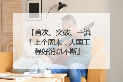 首次、突破、一流！上个周末，大国工程好消息不断