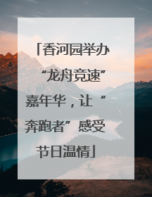 香河园举办“龙舟竞速”嘉年华，让“奔跑者”感受节日温情