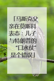 马斯克父亲在莫斯科表态：儿子与特朗普的“口水仗”是个错误