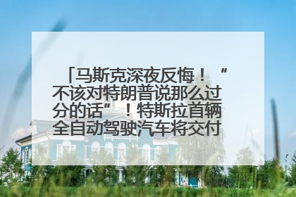 马斯克深夜反悔！“不该对特朗普说那么过分的话”！特斯拉首辆全自动驾驶汽车将交付，马斯克：将从生产线直接开向车主家中！公司股价大涨
