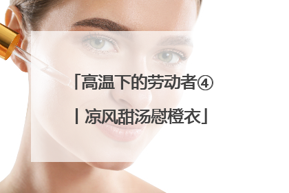 高温下的劳动者④丨凉风甜汤慰橙衣