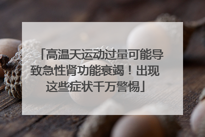 高温天运动过量可能导致急性肾功能衰竭！出现这些症状千万警惕