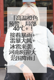 高温橙色预警，局部40℃+！接着暴雨+雷暴大风+冰雹来袭，河南将迎大范围降雨