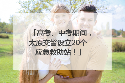 高考、中考期间，太原交警设立20个应急救助站！