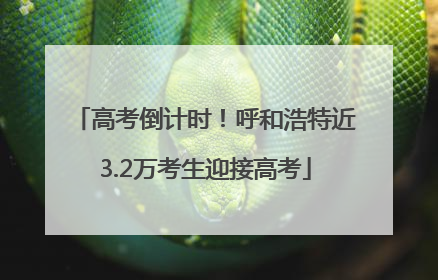 高考倒计时！呼和浩特近3.2万考生迎接高考