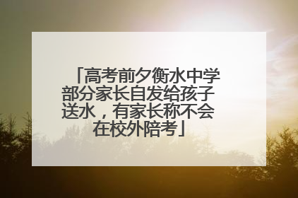 高考前夕衡水中学部分家长自发给孩子送水，有家长称不会在校外陪考