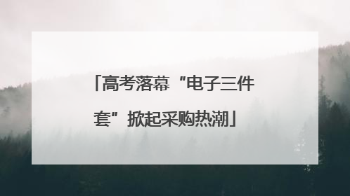 高考落幕“电子三件套”掀起采购热潮
