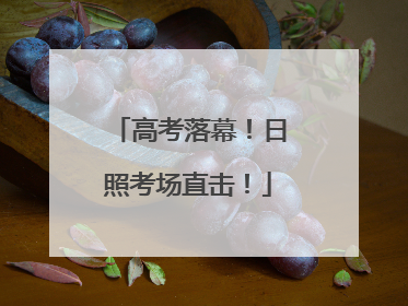 高考落幕！日照考场直击！