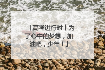 高考进行时︱为了心中的梦想，加油吧，少年！