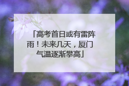 高考首日或有雷阵雨！未来几天，厦门气温逐渐攀高