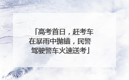高考首日，赶考车在暴雨中抛锚，民警驾驶警车火速送考