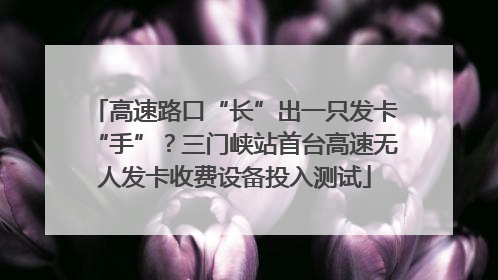 高速路口“长”出一只发卡“手”？三门峡站首台高速无人发卡收费设备投入测试