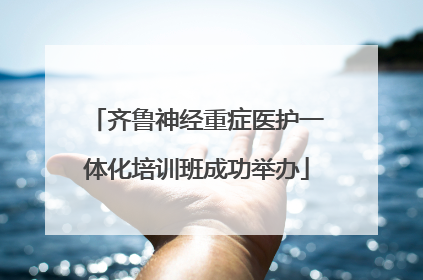 齐鲁神经重症医护一体化培训班成功举办