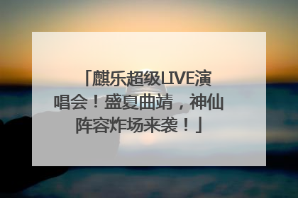麒乐超级LIVE演唱会！盛夏曲靖，神仙阵容炸场来袭！