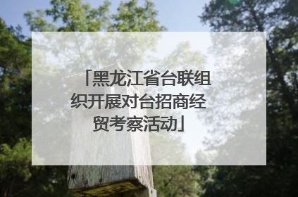 黑龙江省台联组织开展对台招商经贸考察活动