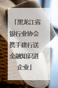 黑龙江省银行业协会携手建行送金融知识进企业
