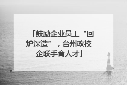 鼓励企业员工“回炉深造”，台州政校企联手育人才