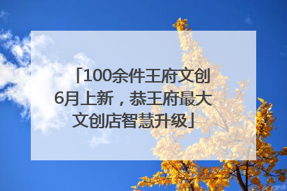 100余件王府文创6月上新，恭王府最大文创店智慧升级