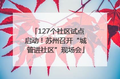 127个社区试点启动！苏州召开“城管进社区”现场会