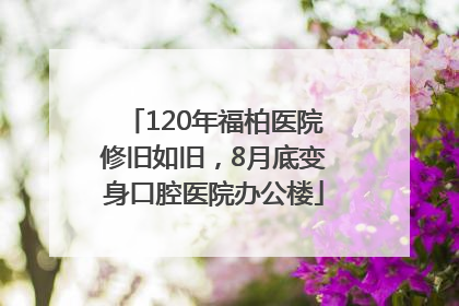 120年福柏医院修旧如旧，8月底变身口腔医院办公楼