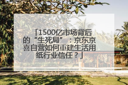 1500亿市场背后的“生死局”：京东京喜自营如何重建生活用纸行业信任？