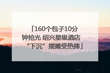 160个包子10分钟抢光 绍兴星级酒店“下沉”摆摊受热捧