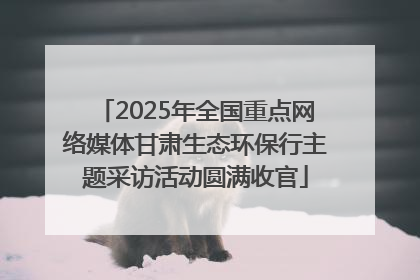 2025年全国重点网络媒体甘肃生态环保行主题采访活动圆满收官