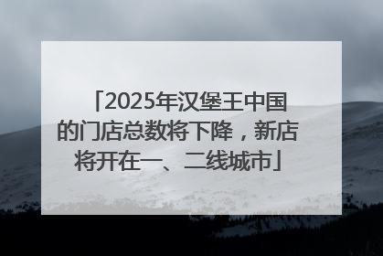 2025年汉堡王中国的门店总数将下降，新店将开在一、二线城市