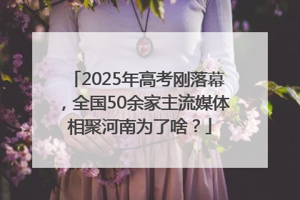2025年高考刚落幕，全国50余家主流媒体相聚河南为了啥？