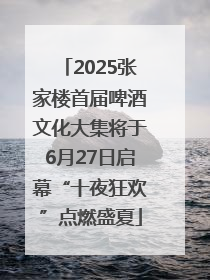 2025张家楼首届啤酒文化大集将于6月27日启幕“十夜狂欢”点燃盛夏