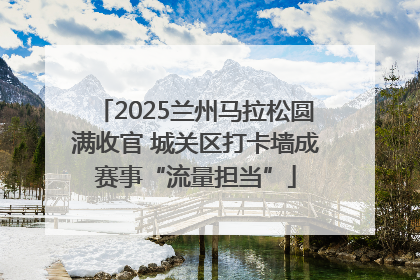 2025兰州马拉松圆满收官 城关区打卡墙成赛事“流量担当”
